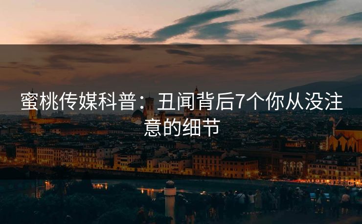 蜜桃传媒科普：丑闻背后7个你从没注意的细节