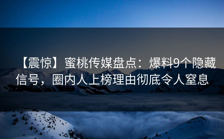 【震惊】蜜桃传媒盘点：爆料9个隐藏信号，圈内人上榜理由彻底令人窒息