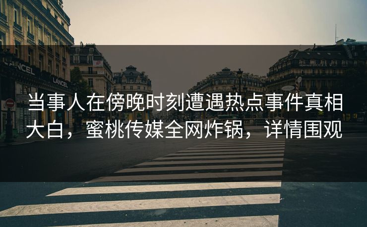 当事人在傍晚时刻遭遇热点事件真相大白，蜜桃传媒全网炸锅，详情围观