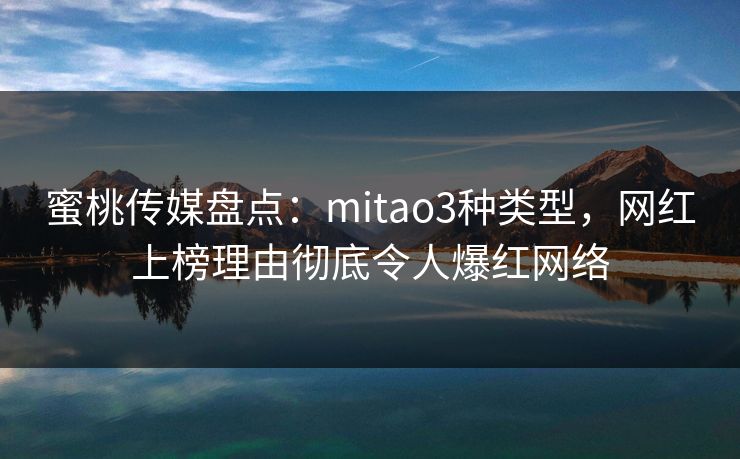 蜜桃传媒盘点：mitao3种类型，网红上榜理由彻底令人爆红网络