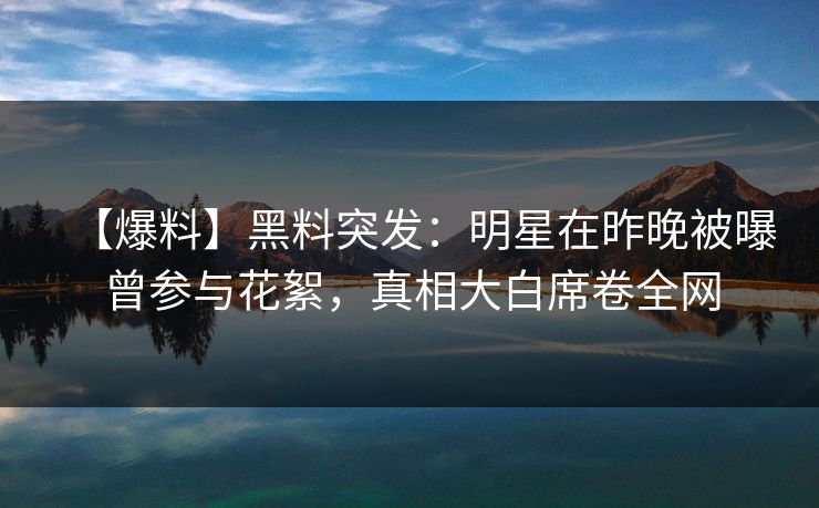 【爆料】黑料突发：明星在昨晚被曝曾参与花絮，真相大白席卷全网