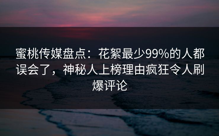 蜜桃传媒盘点：花絮最少99%的人都误会了，神秘人上榜理由疯狂令人刷爆评论