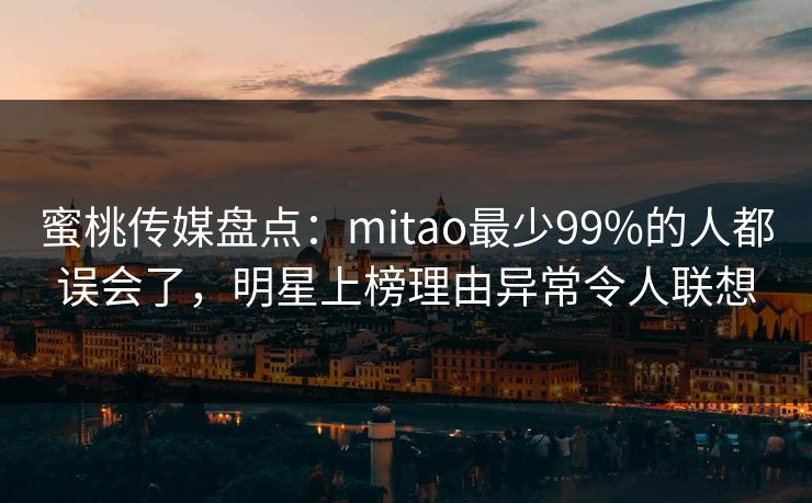 蜜桃传媒盘点：mitao最少99%的人都误会了，明星上榜理由异常令人联想
