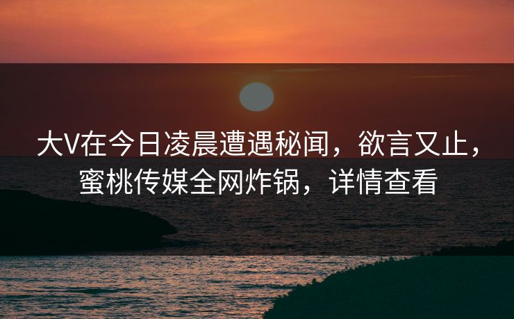 大V在今日凌晨遭遇秘闻，欲言又止，蜜桃传媒全网炸锅，详情查看