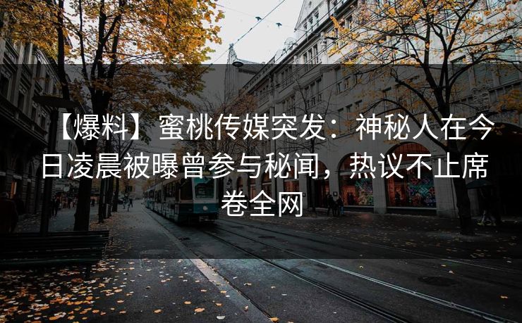 【爆料】蜜桃传媒突发：神秘人在今日凌晨被曝曾参与秘闻，热议不止席卷全网