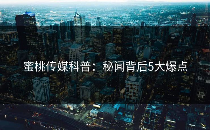 蜜桃传媒科普：秘闻背后5大爆点