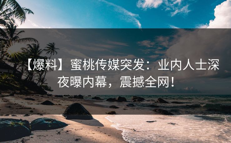 【爆料】蜜桃传媒突发：业内人士深夜曝内幕，震撼全网！