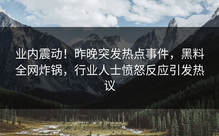 业内震动!昨晚突发热点事件,黑料全网炸锅,行业人士愤怒反应引发热议 业内震动!昨晚突发热点事件,黑料全网炸锅,行业人士愤怒反应引发热议