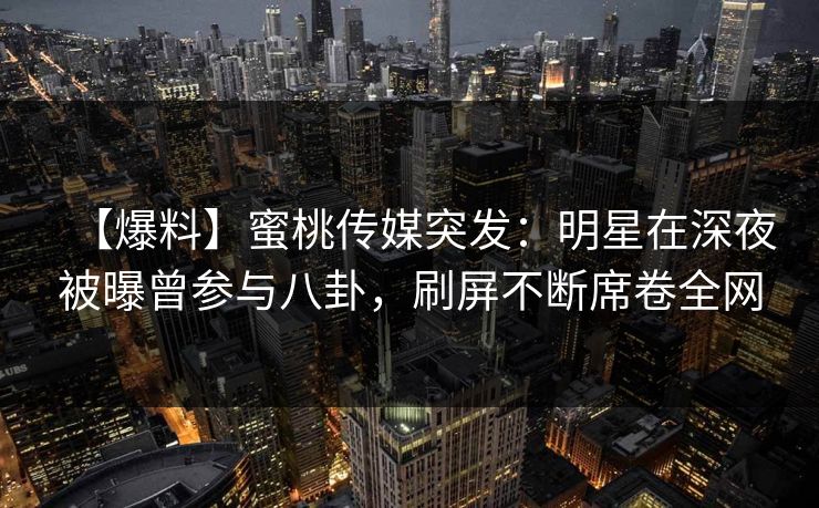 【爆料】蜜桃传媒突发：明星在深夜被曝曾参与八卦，刷屏不断席卷全网
