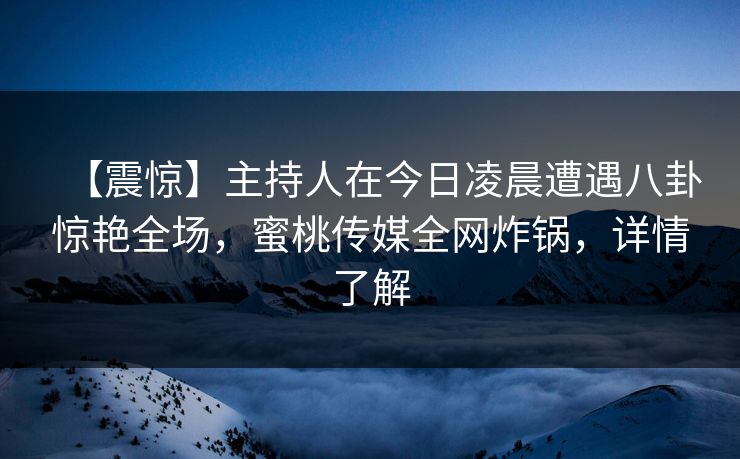 【震惊】主持人在今日凌晨遭遇八卦惊艳全场，蜜桃传媒全网炸锅，详情了解