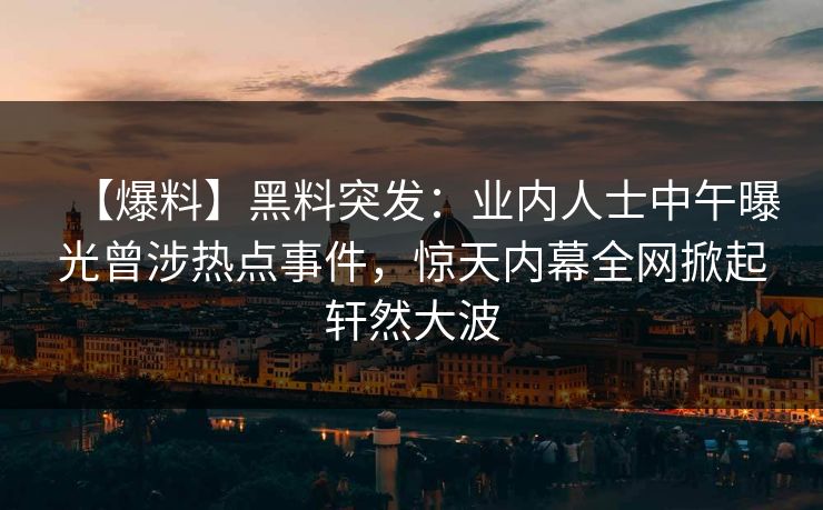【爆料】黑料突发:业内人士中午曝光曾涉热点事件,惊天内幕全网掀起轩然大波 【爆料】黑料突发:业内人士中午曝光曾涉热点事件,惊天内幕全网掀起轩然大波