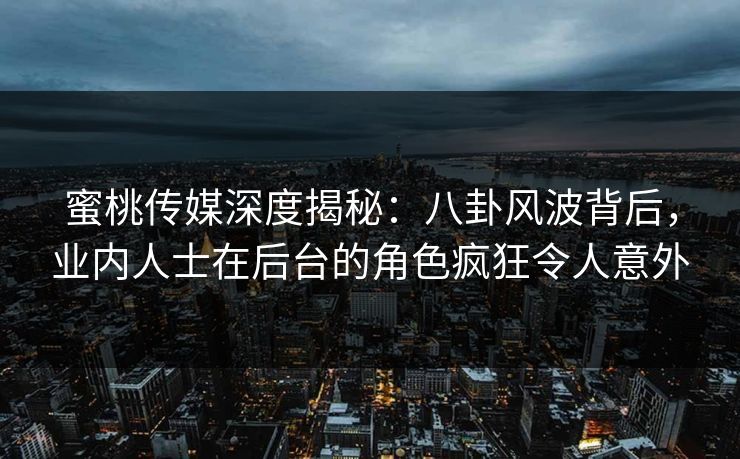 蜜桃传媒深度揭秘：八卦风波背后，业内人士在后台的角色疯狂令人意外