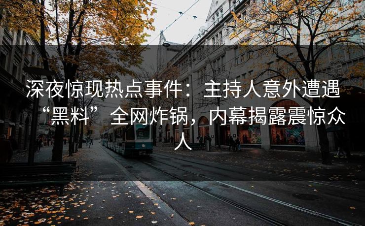 深夜惊现热点事件:主持人意外遭遇“黑料”全网炸锅,内幕揭露震惊众人 深夜惊现热点事件:主持人意外遭遇“黑料”全网炸锅,内幕揭露震惊众人