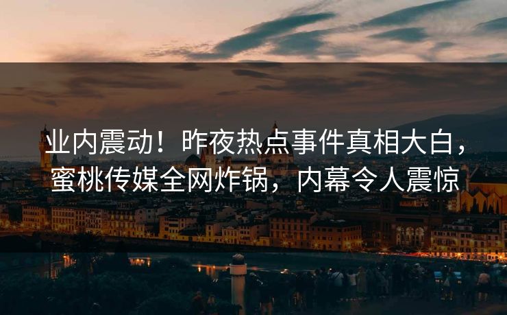 业内震动！昨夜热点事件真相大白，蜜桃传媒全网炸锅，内幕令人震惊