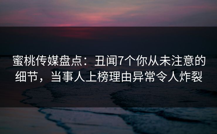 蜜桃传媒盘点:丑闻7个你从未注意的细节,当事人上榜理由异常令人炸裂 蜜桃传媒盘点:丑闻7个你从未注意的细节,当事人上榜理由异常令人炸裂