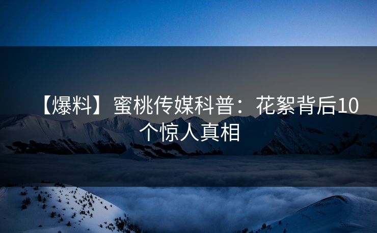 【爆料】蜜桃传媒科普：花絮背后10个惊人真相