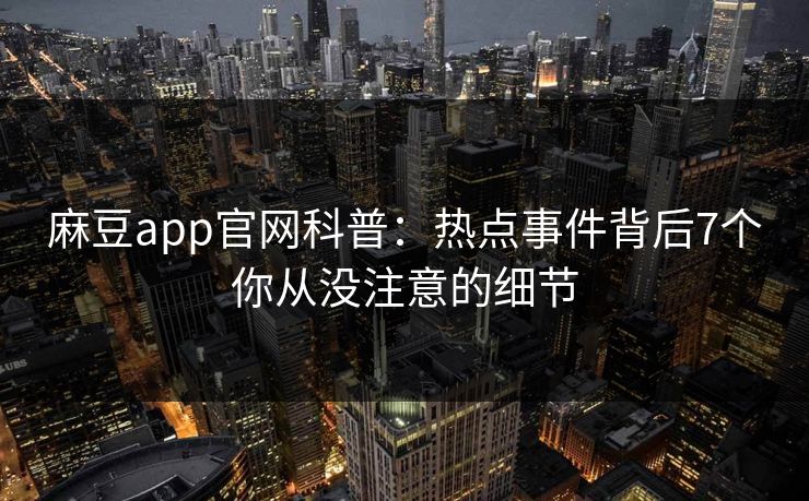 麻豆app官网科普:热点事件背后7个你从没注意的细节 麻豆app官网科普:热点事件背后7个你从没注意的细节
