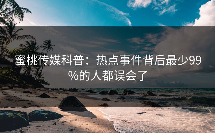 蜜桃传媒科普：热点事件背后最少99%的人都误会了