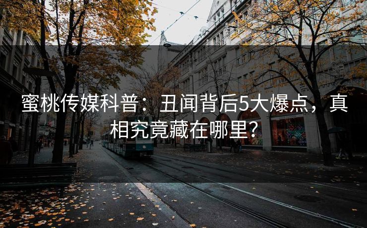 蜜桃传媒科普:丑闻背后5大爆点,真相究竟藏在哪里? 蜜桃传媒科普:丑闻背后5大爆点,真相究竟藏在哪里?