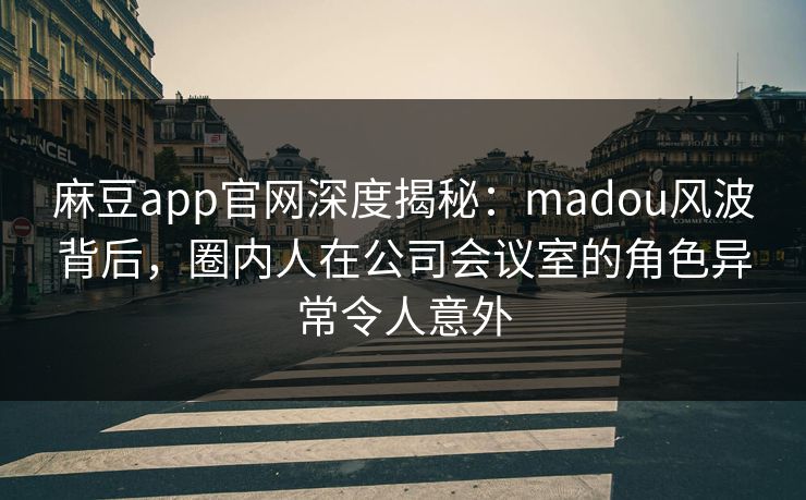 麻豆app官网深度揭秘:madou风波背后,圈内人在公司会议室的角色异常令人意外 麻豆app官网深度揭秘:madou风波背后,圈内人在公司会议室的角色异常令人意外