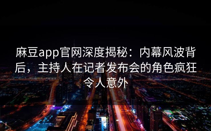 麻豆app官网深度揭秘：内幕风波背后，主持人在记者发布会的角色疯狂令人意外