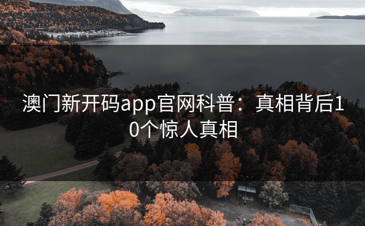 澳门新开码app官网科普：真相背后10个惊人真相