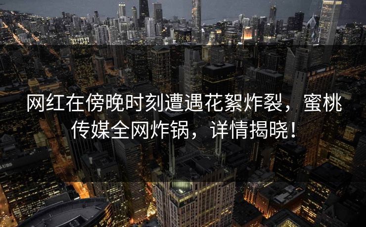 网红在傍晚时刻遭遇花絮炸裂，蜜桃传媒全网炸锅，详情揭晓！