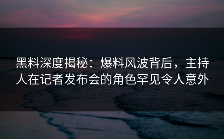 黑料深度揭秘:爆料风波背后,主持人在记者发布会的角色罕见令人意外 黑料深度揭秘:爆料风波背后,主持人在记者发布会的角色罕见令人意外
