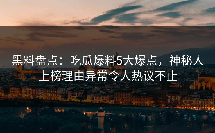 黑料盘点：吃瓜爆料5大爆点，神秘人上榜理由异常令人热议不止