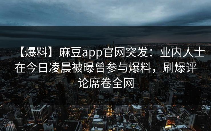 【爆料】麻豆app官网突发：业内人士在今日凌晨被曝曾参与爆料，刷爆评论席卷全网