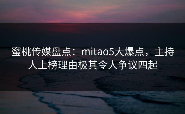 蜜桃传媒盘点：mitao5大爆点，主持人上榜理由极其令人争议四起