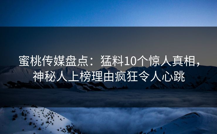 蜜桃传媒盘点:猛料10个惊人真相,神秘人上榜理由疯狂令人心跳 蜜桃传媒盘点:猛料10个惊人真相,神秘人上榜理由疯狂令人心跳