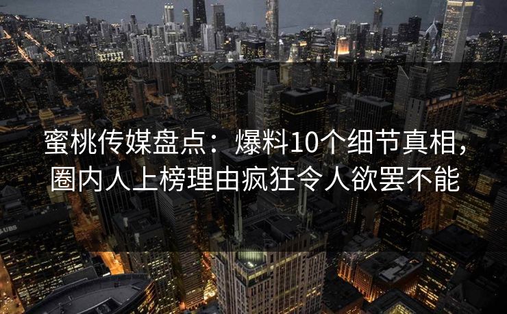 蜜桃传媒盘点：爆料10个细节真相，圈内人上榜理由疯狂令人欲罢不能