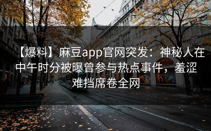 【爆料】麻豆app官网突发：神秘人在中午时分被曝曾参与热点事件，羞涩难挡席卷全网