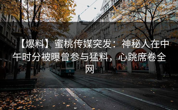 【爆料】蜜桃传媒突发:神秘人在中午时分被曝曾参与猛料,心跳席卷全网 【爆料】蜜桃传媒突发:神秘人在中午时分被曝曾参与猛料,心跳席卷全网