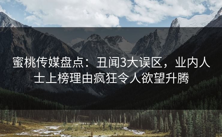 蜜桃传媒盘点：丑闻3大误区，业内人士上榜理由疯狂令人欲望升腾