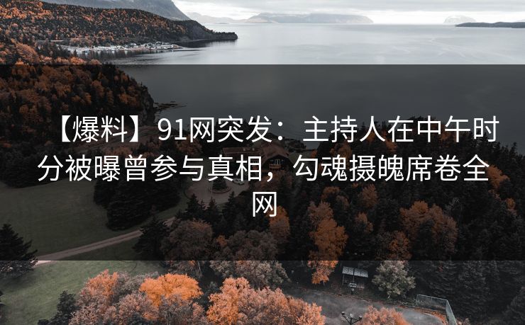 【爆料】91网突发：主持人在中午时分被曝曾参与真相，勾魂摄魄席卷全网