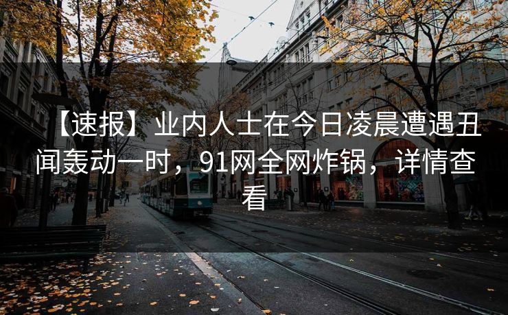 【速报】业内人士在今日凌晨遭遇丑闻轰动一时，91网全网炸锅，详情查看