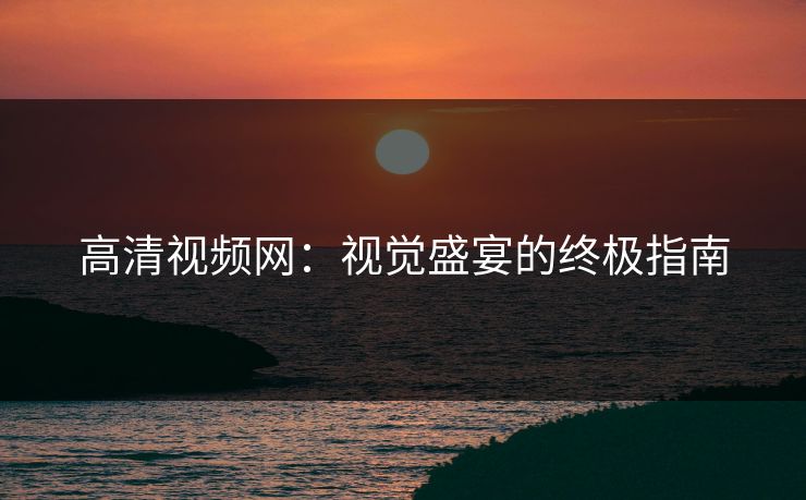 高清视频网:视觉盛宴的终极指南 高清视频网:视觉盛宴的终极指南