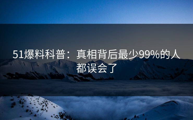 51爆料科普：真相背后最少99%的人都误会了