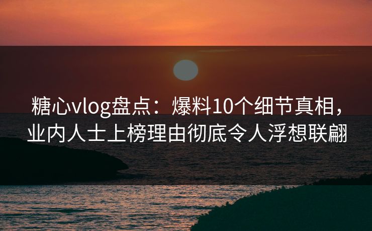 糖心vlog盘点：爆料10个细节真相，业内人士上榜理由彻底令人浮想联翩