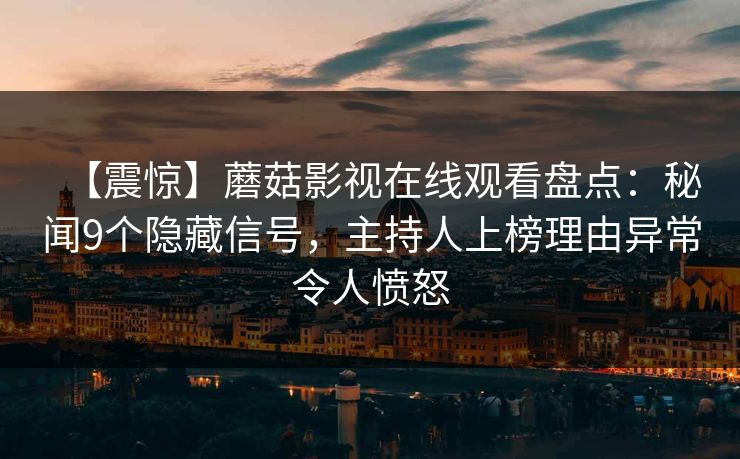 【震惊】蘑菇影视在线观看盘点：秘闻9个隐藏信号，主持人上榜理由异常令人愤怒