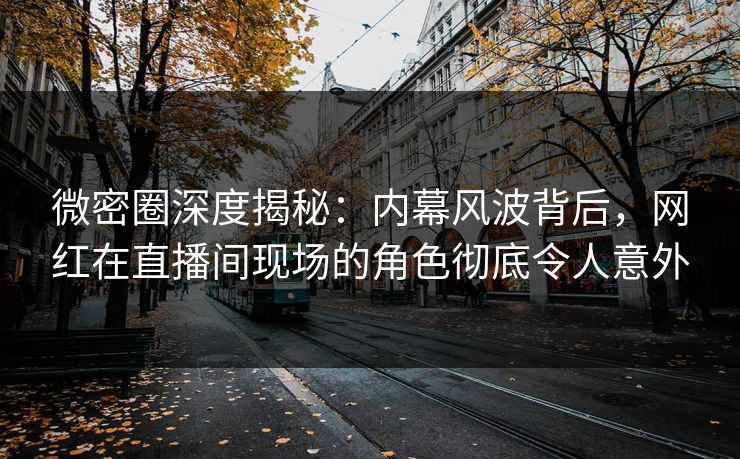 微密圈深度揭秘：内幕风波背后，网红在直播间现场的角色彻底令人意外