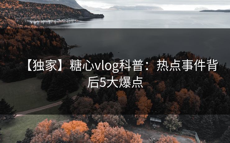 【独家】糖心vlog科普:热点事件背后5大爆点 【独家】糖心vlog科普:热点事件背后5大爆点