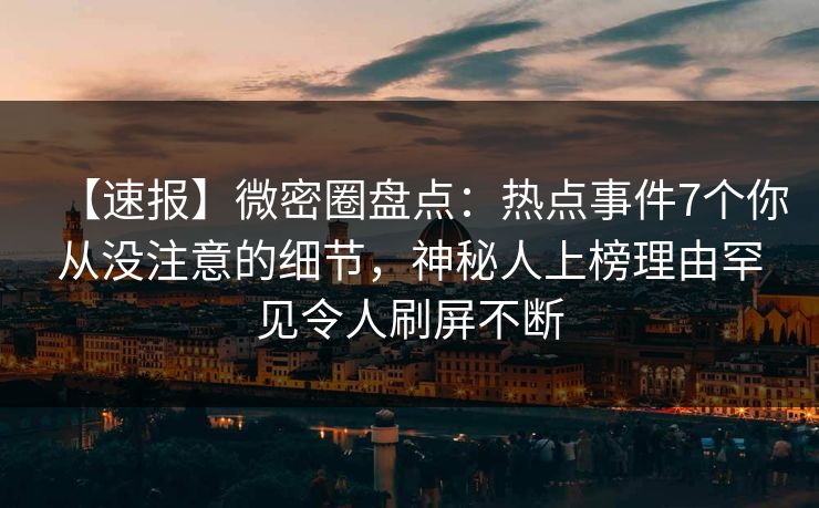【速报】微密圈盘点:热点事件7个你从没注意的细节,神秘人上榜理由罕见令人刷屏不断 【速报】微密圈盘点:热点事件7个你从没注意的细节,神秘人上榜理由罕见令人刷屏不断