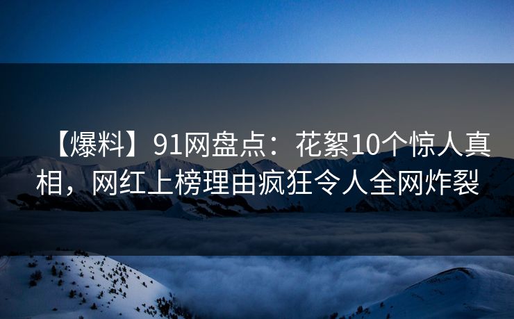 【爆料】91网盘点：花絮10个惊人真相，网红上榜理由疯狂令人全网炸裂