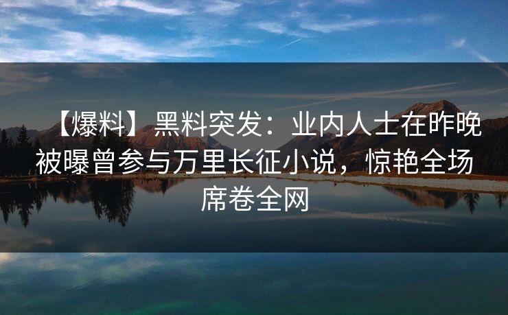 【爆料】黑料突发:业内人士在昨晚被曝曾参与万里长征小说,惊艳全场席卷全网 【爆料】黑料突发:业内人士在昨晚被曝曾参与万里长征小说,惊艳全场席卷全网