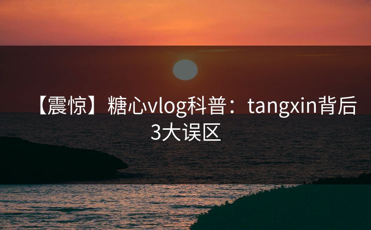 【震惊】糖心vlog科普:tangxin背后3大误区 【震惊】糖心vlog科普:tangxin背后3大误区