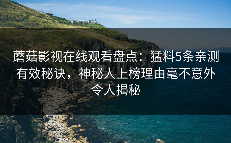 蘑菇影视在线观看盘点：猛料5条亲测有效秘诀，神秘人上榜理由毫不意外令人揭秘