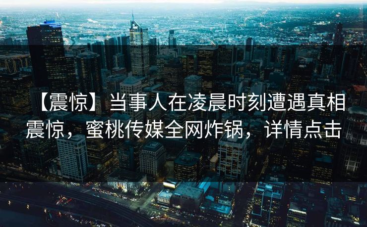 【震惊】当事人在凌晨时刻遭遇真相 震惊,蜜桃传媒全网炸锅,详情点击 【震惊】当事人在凌晨时刻遭遇真相 震惊,蜜桃传媒全网炸锅,详情点击